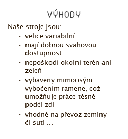  výhody Naše stroje jsou: velice variabilní mají dobrou svahovou dostupnost nepoškodí okolní terén ani zeleň vybaveny mimoosým vybočením ramene, což umožňuje práce těsně podél zdi vhodné na převoz zeminy či suti ... 